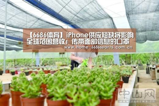【6686体育】iPhone供应短缺将影响全球范围营收;传带面部信息的口罩可兼容FaceID;OPPO制定造芯计划|雷锋早报(图1) 6686体育官网