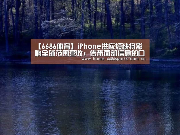 【6686体育】iPhone供应短缺将影响全球范围营收;传带面部信息的口罩可兼容FaceID;OPPO制定造芯计划|雷锋早报(图3) 6686体育app